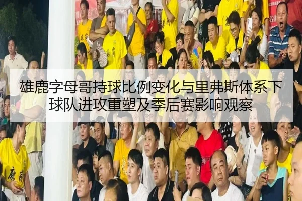 雄鹿字母哥持球比例变化与里弗斯体系下球队进攻重塑及季后赛影响观察