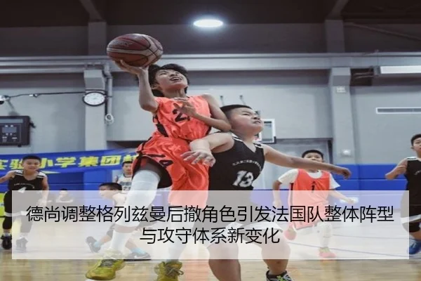 德尚调整格列兹曼后撤角色引发法国队整体阵型与攻守体系新变化