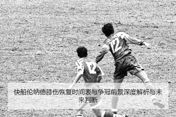快船伦纳德膝伤恢复时间表与争冠前景深度解析与未来判断