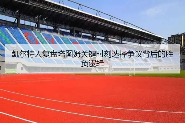 凯尔特人复盘塔图姆关键时刻选择争议背后的胜负逻辑