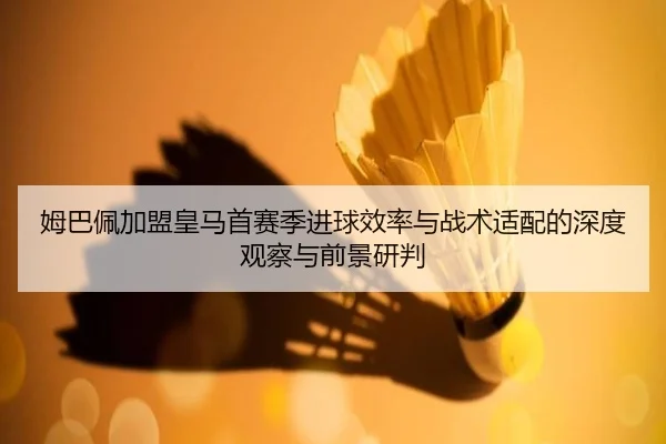 姆巴佩加盟皇马首赛季进球效率与战术适配的深度观察与前景研判