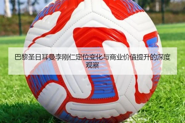 巴黎圣日耳曼李刚仁定位变化与商业价值提升的深度观察